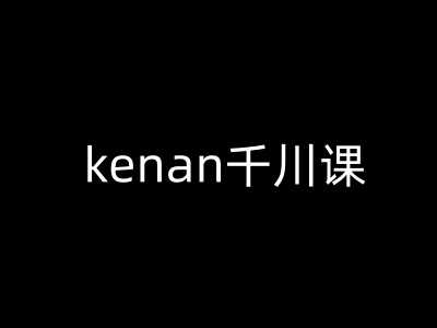kenan千川课-kenan抖音电商巨量千川教程-一起网创