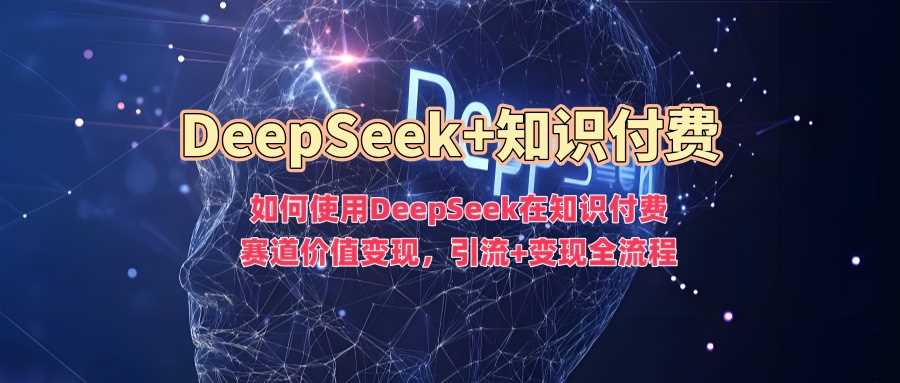 如何使用DeepSeek在知识付费赛道价值变现，引流+变现全流程-一起网创