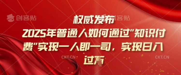 2025年普通人如何通过知识付费实现一人即一司，实现日入过千【揭秘】-一起网创