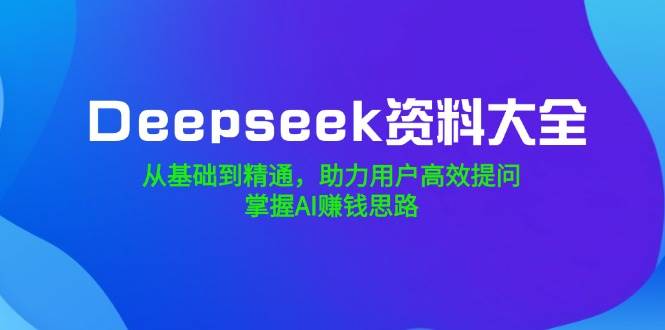 Deepseek资料大全，从基础到精通，助力用户高效提问，掌握AI赚钱思路-一起网创