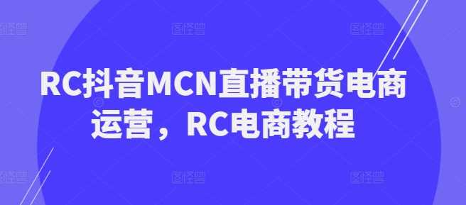 RC抖音MCN直播带货电商运营，RC电商教程-一起网创