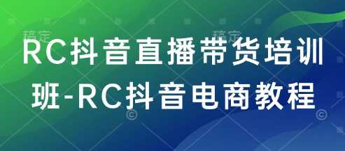 RC抖音直播带货培训班-RC抖音电商教程-一起网创