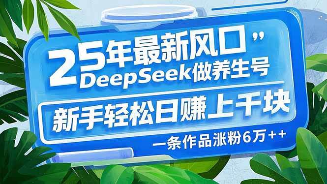 （14341期）25年最新风口，用DeepSeek做养生号，新手轻松日赚上千块，一条作品涨粉…-一起网创