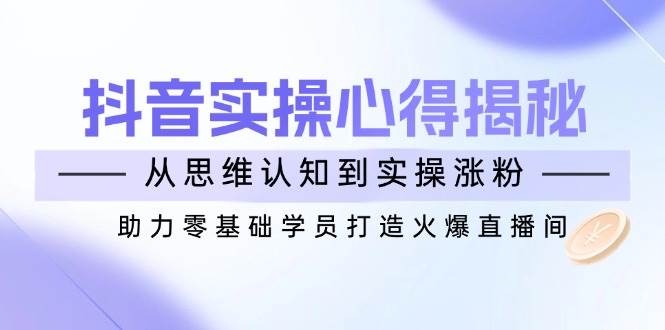 （14344期）抖音实战心得揭秘，从思维认知到实操涨粉，助力零基础学员打造火爆直播间-一起网创