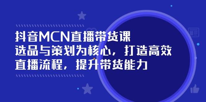 （14343期）抖音MCN直播带货课：选品与策划为核心, 打造高效直播流程, 提升带货能力-一起网创