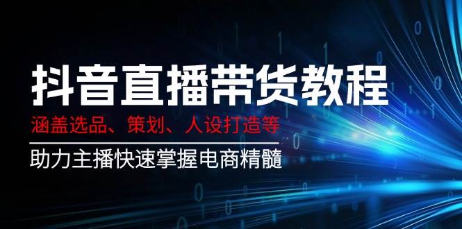 抖音直播带货教程：涵盖选品、策划、人设打造等,助力主播快速掌握电商精髓-一起网创