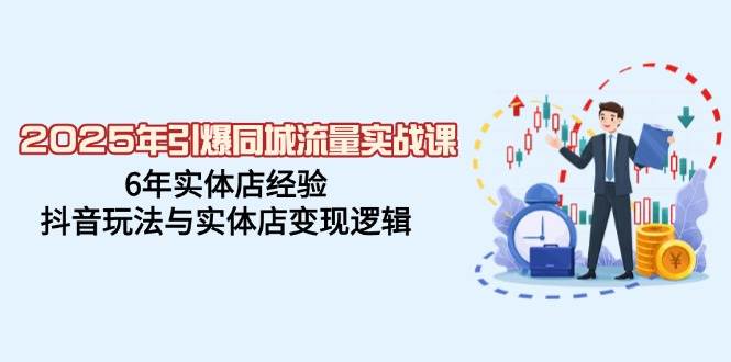 2025年引爆同城流量实战课，6年实体店经验，抖音玩法与实体店变现逻辑-一起网创