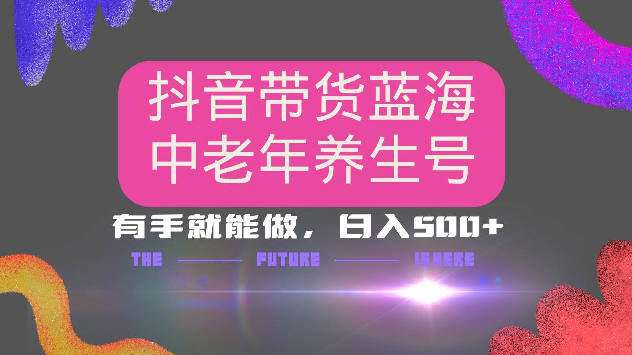 （14362期）抖音带货冷门赛道，用AI做中老年养生号，可矩阵放大，小白也能月入30000+-一起网创