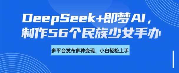 DeepSeek+即梦AI，制作56个民族少女手办，附详细教程+变现方向-一起网创