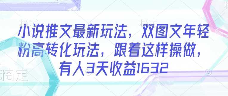 小说推文最新玩法，双图文年轻粉高转化玩法，跟着这样操做，有人3天收益1632-一起网创