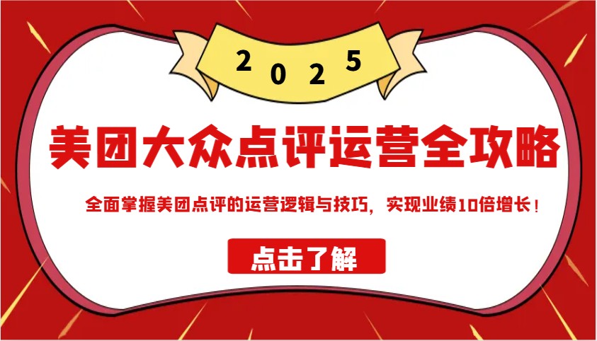 美团大众点评运营全攻略2025，全面掌握美团点评的运营逻辑与技巧，实现业绩10倍增长！-一起网创