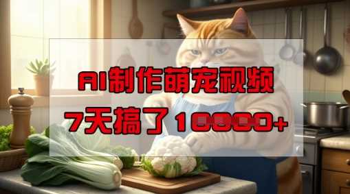 靠AI制作萌宠视频，操作简单门槛低，有手机就行，7天搞了1W-一起网创