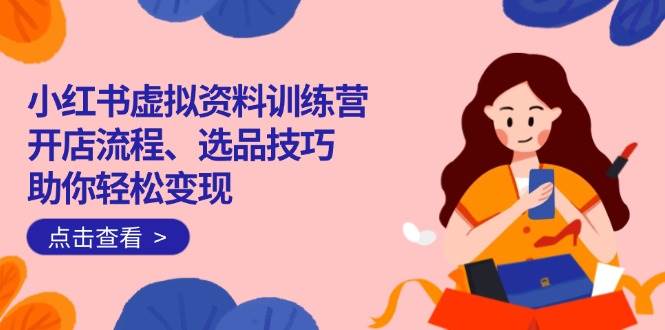 （14372期）小红书虚拟资料训练营：开店流程、选品技巧一网打尽，助你轻松变现-一起网创