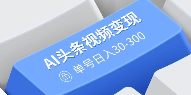 （14375期）AI头条视频变现：AI原创搬运玩法，无需剪辑，多平台发布，单号日入30-300-一起网创