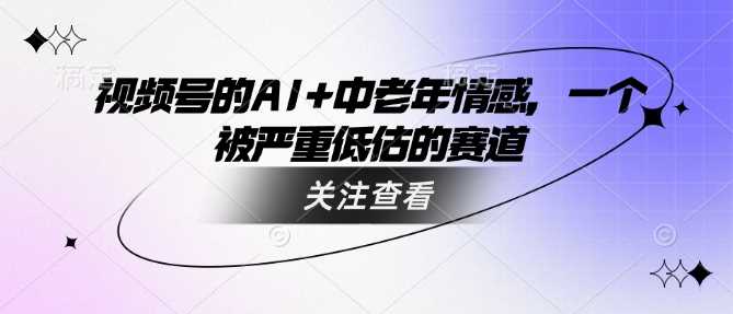 视频号的AI+中老年情感，一个被严重低估的赛道-一起网创