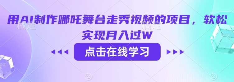 用AI制作哪吒舞台走秀视频的项目，软松实现月入过W-一起网创