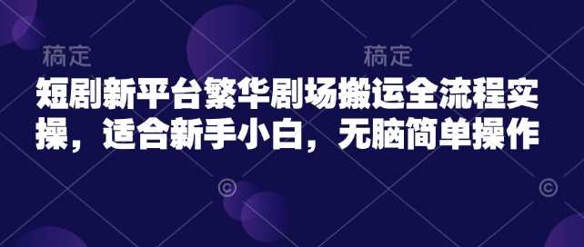 短剧新平台繁华剧场搬运全流程实操，适合新手小白，无脑简单操作-一起网创
