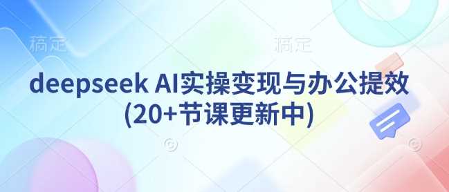 deepseek AI实操变现与办公提效(20+节课更新中)-一起网创