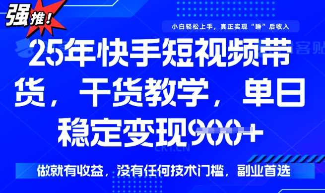 25年最新快手短视频带货，单日稳定变现900+，没有技术门槛，做就有收益【揭秘】-一起网创