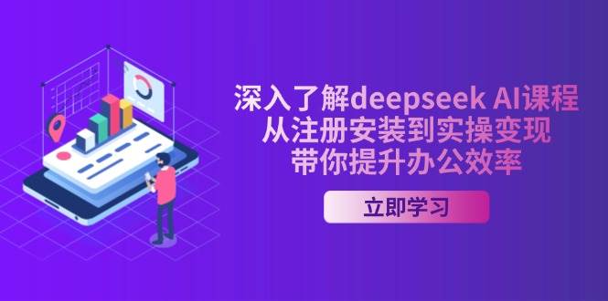 深入了解deepseek AI课程，从注册安装到实操变现，带你提升办公效率-一起网创