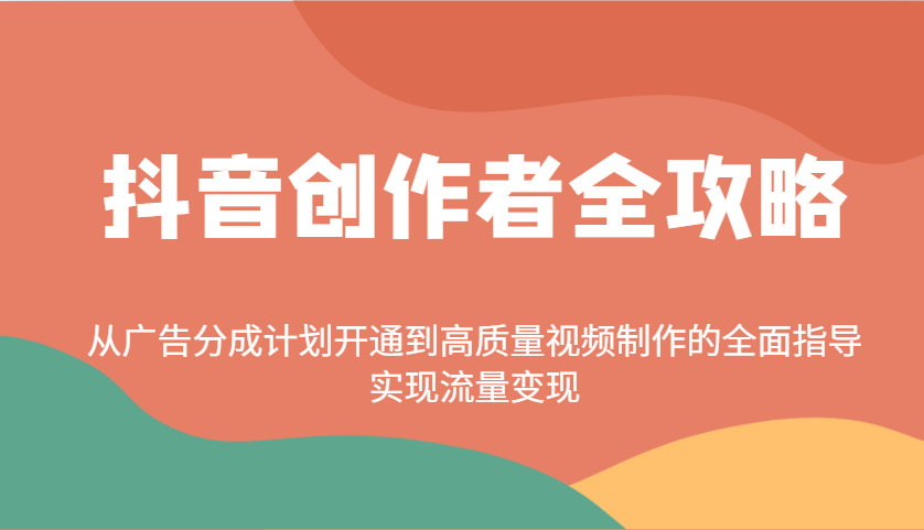 抖音创作者全攻略：从广告分成计划开通到高质量视频制作的全面指导，实现流量变现-一起网创