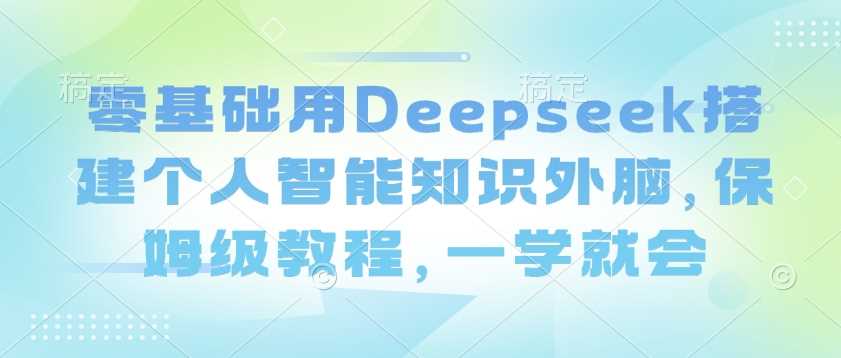 零基础用Deepseek搭建个人智能知识外脑，保姆级教程，一学就会-一起网创