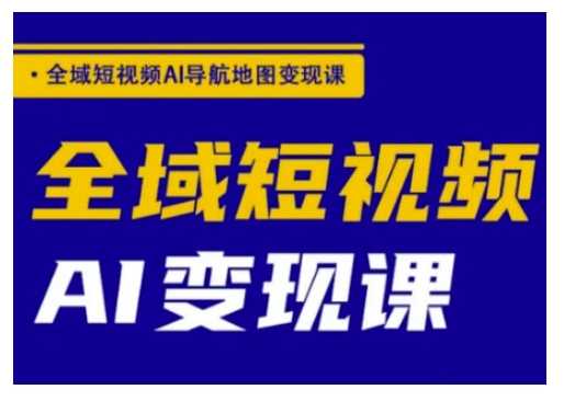 全域短视频AI导航地图变现课，全域短视频AI变现课-一起网创
