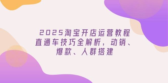 （14389期）2025淘宝开店运营教程更新，直通车技巧全解析，动销、爆款、人群搭建-一起网创
