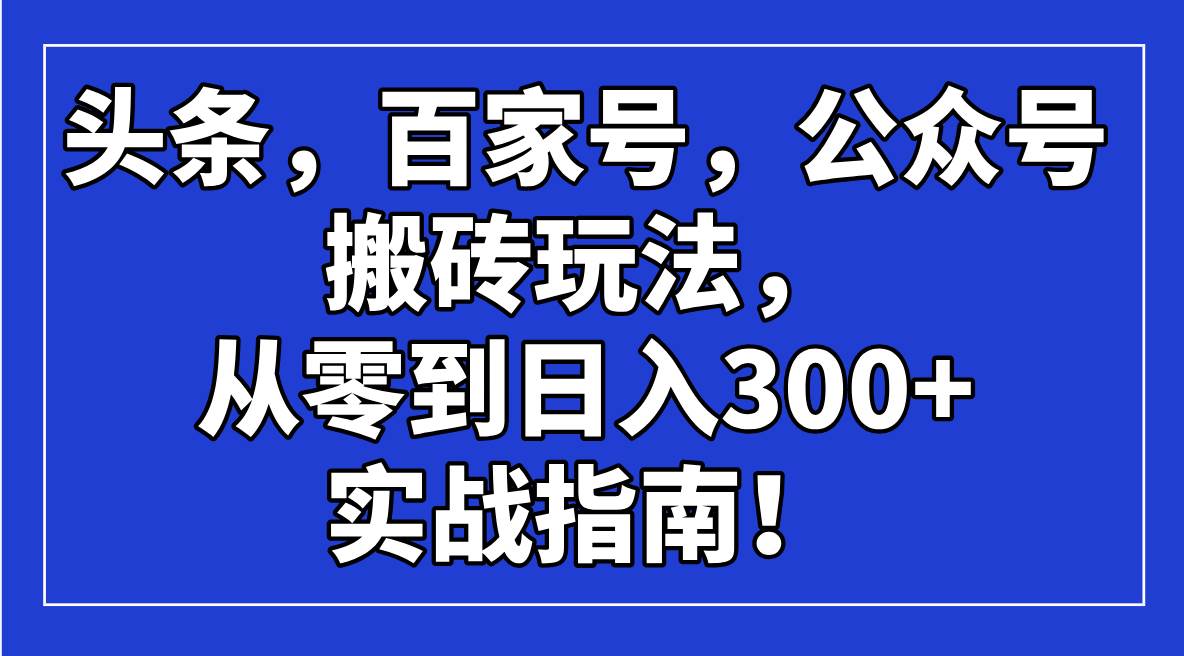 （14405期）头条，百家号，公众号搬砖玩法，从零到日入300+的实战指南！-一起网创