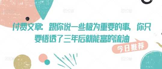 付费文章：跟你说一些极为重要的事，你只要悟透了 三年后 就能富的流油-一起网创