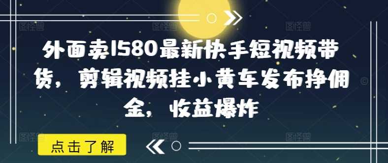 外面卖1580最新快手短视频带货，剪辑视频挂小黄车发布挣佣金，收益爆炸-一起网创