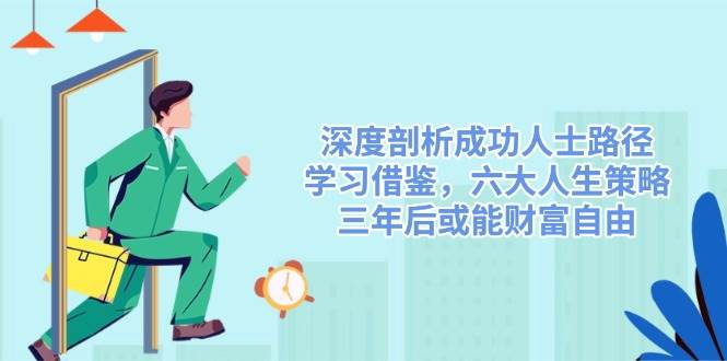 （14408期）深度剖析成功人士路径，学习借鉴，六大人生策略，三年后或能财富自由-一起网创