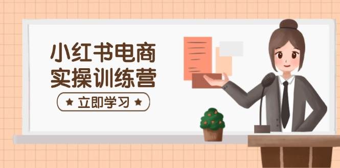 小红书电商实操训练营：涵盖开店、选品、笔记制作等，助你快速上手-一起网创