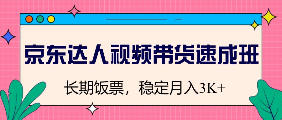 京东达人视频带货速成班，长期饭票，稳定月入3K-一起网创