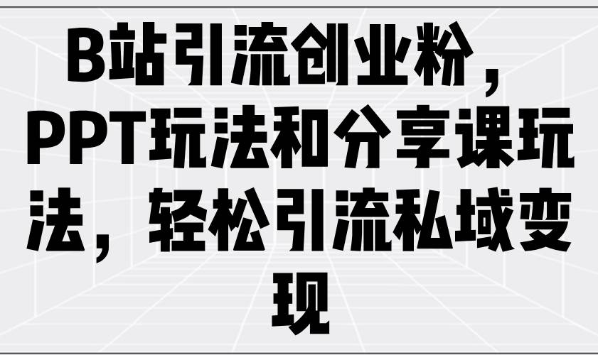 （14422期）B站引流创业粉，PPT玩法和分享课玩法，轻松引流私域变现-一起网创