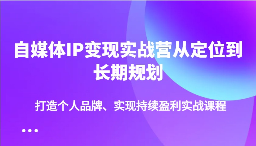 自媒体IP变现实战营从定位到长期规划，打造个人品牌、实现持续盈利实战课程-一起网创