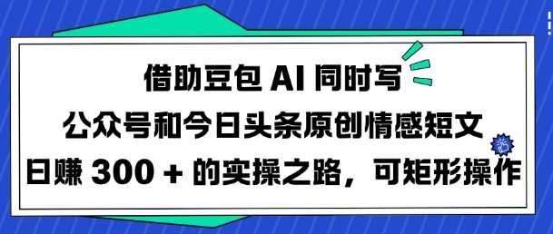 借助豆包AI同时写公众号和今日头条原创情感短文日入3张的实操之路，可矩形操作-一起网创
