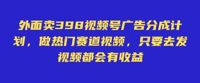 外面卖598视频号广告分成计划，不直播 不卖货 不露脸，只要去发视频都会有收益-一起网创