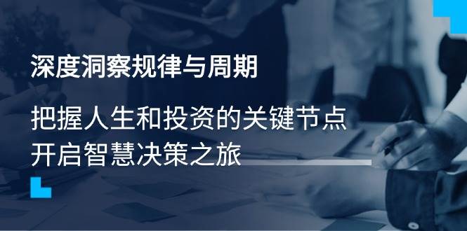 （14437期）深度洞察规律与周期，把握人生和投资的关键节点，开启智慧决策之旅-一起网创