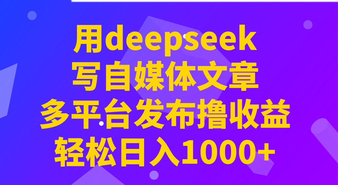 用deepseek写自媒体文章，多平台发布撸收益，轻松日入1000+！-一起网创