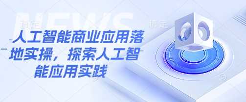 人工智能商业应用落地实操，探索人工智能应用实践-一起网创