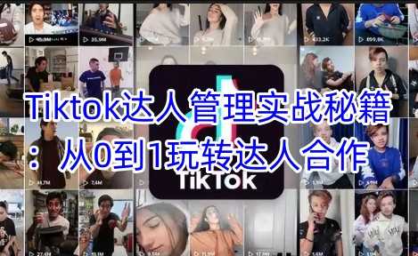Tiktok达人管理实战秘籍：从0到1玩转达人合作-一起网创