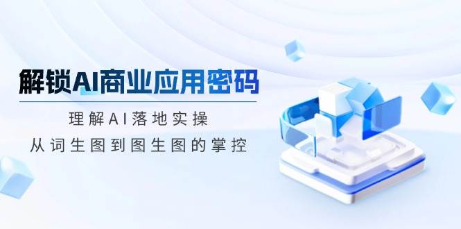 （14439期）解锁AI商业应用密码：理解AI落地实操，从词生图到图生图的掌控-一起网创