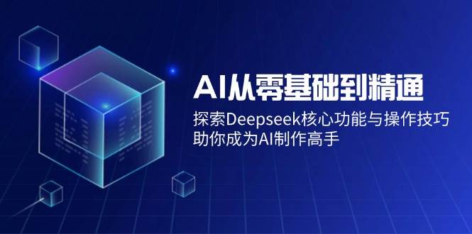 （14443期）AI从零基础到精通：探索Deepseek核心功能与操作技巧，助你成为AI制作高手-一起网创