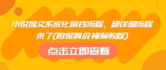 小说推文系统化搞钱流程，超详细流程来了(附保姆级视频教程)-一起网创