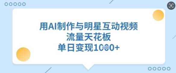 用AI制作与明星互动视频，流量天花板，单日变现多张-一起网创