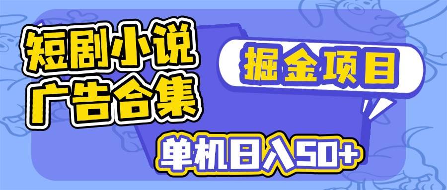 （14456期）短剧小说合集广告掘金项目，单机日入50+-一起网创