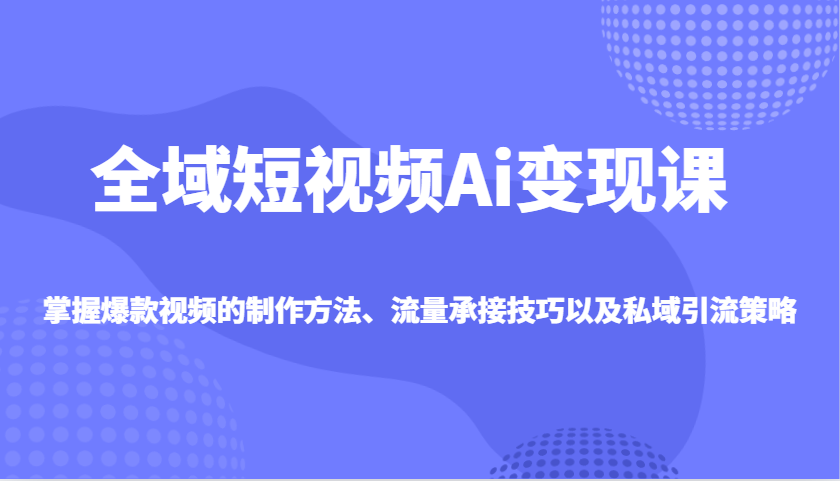 全域短视频Ai变现课，掌握爆款视频的制作方法、流量承接技巧以及私域引流策略-一起网创