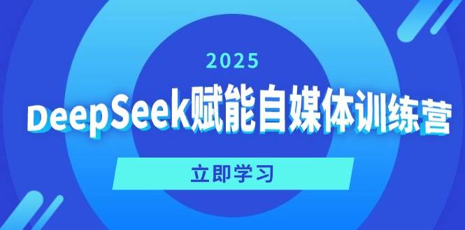 （14460期）DeepSeek赋能自媒体训练营，定位、变现、爆文全攻略！-一起网创