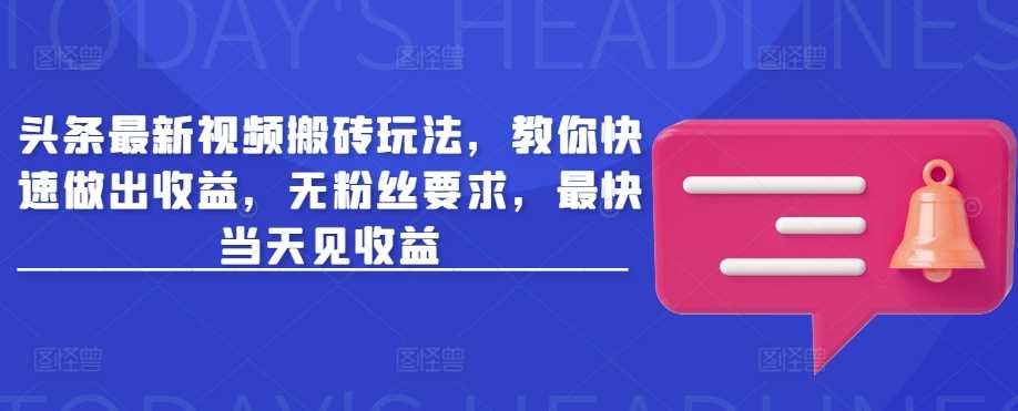 头条最新视频搬砖玩法，教你快速做出收益，无粉丝要求，最快当天见收益-一起网创